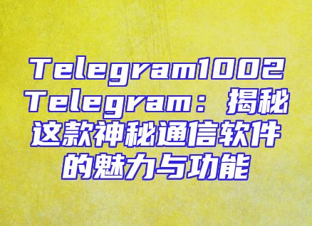 Telegram1002Telegram：揭秘这款神秘通信软件的魅力与功能
