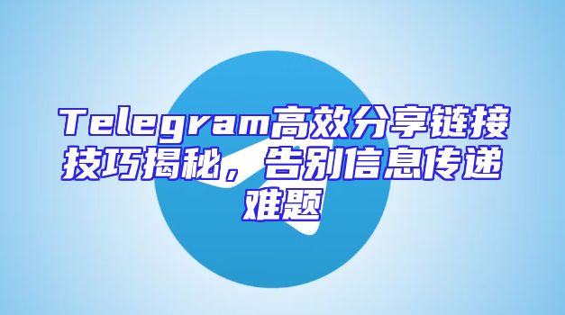 Telegram高效分享链接技巧揭秘，告别信息传递难题