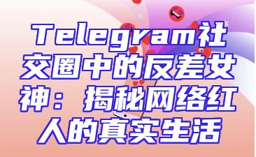 Telegram社交圈中的反差女神：揭秘网络红人的真实生活