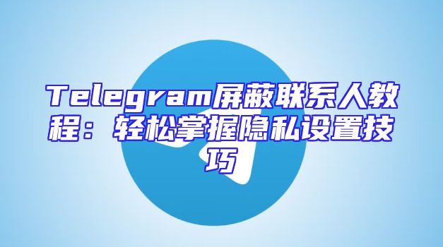 Telegram屏蔽联系人教程：轻松掌握隐私设置技巧