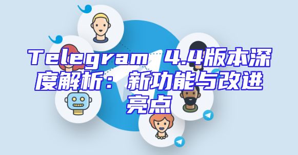 Telegram 4.4版本深度解析：新功能与改进亮点