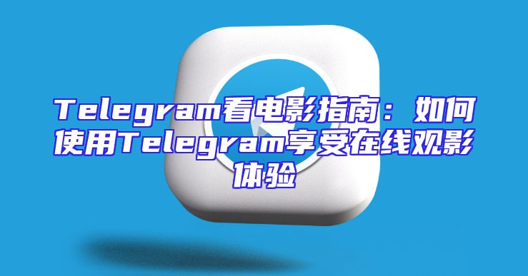 Telegram看电影指南：如何使用Telegram享受在线观影体验