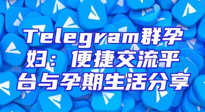 Telegram群孕妇：便捷交流平台与孕期生活分享