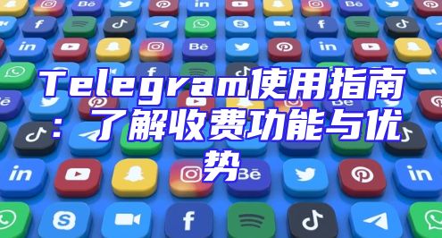 Telegram使用指南：了解收费功能与优势