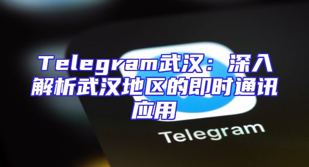 Telegram武汉：深入解析武汉地区的即时通讯应用