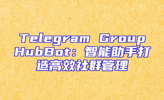 Telegram GroupHubBot：智能助手打造高效社群管理