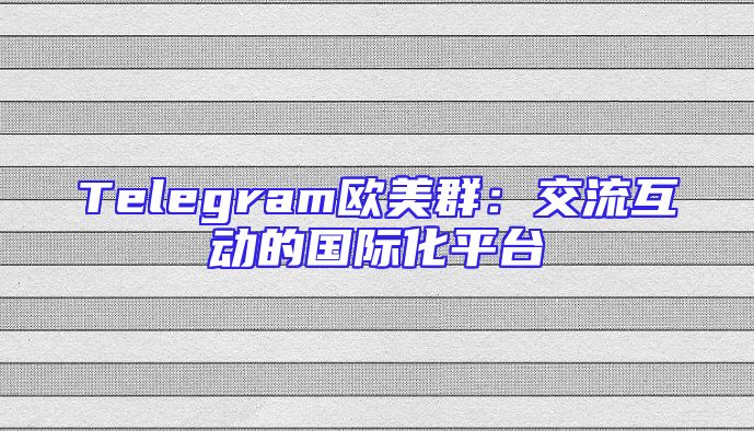 Telegram欧美群：交流互动的国际化平台