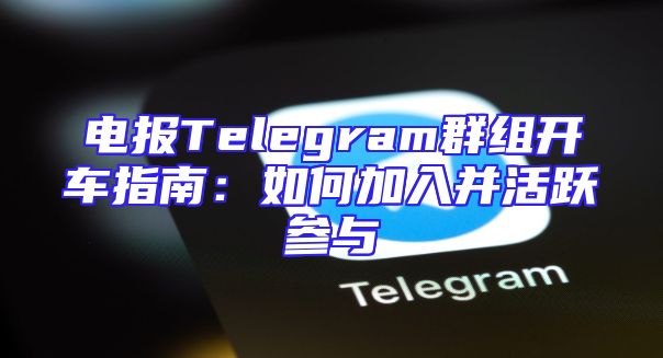 电报Telegram群组开车指南：如何加入并活跃参与