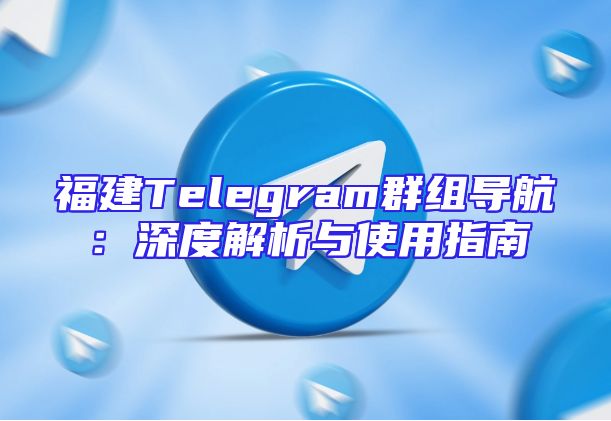 福建Telegram群组导航：深度解析与使用指南