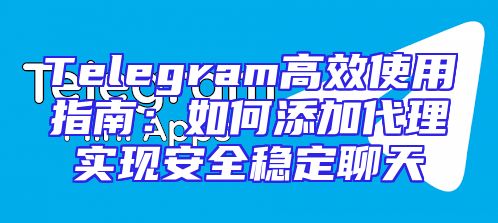 Telegram高效使用指南：如何添加代理实现安全稳定聊天