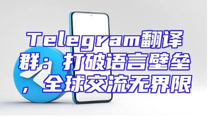Telegram翻译群：打破语言壁垒，全球交流无界限