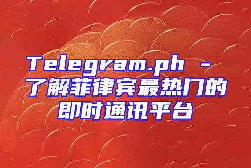 Telegram.ph - 了解菲律宾最热门的即时通讯平台
