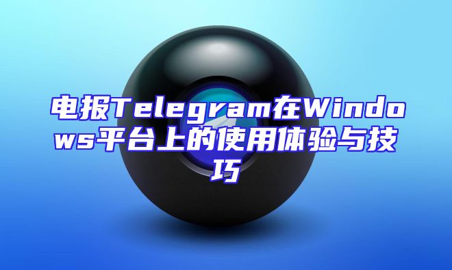 电报Telegram在Windows平台上的使用体验与技巧