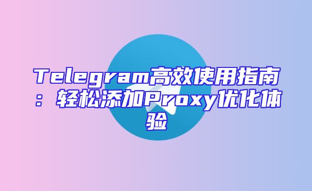 Telegram高效使用指南：轻松添加Proxy优化体验