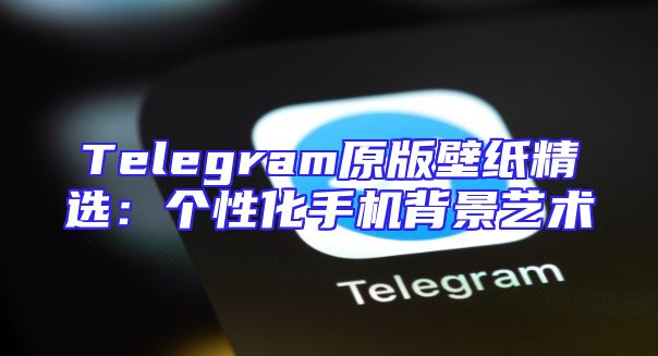 Telegram原版壁纸精选：个性化手机背景艺术