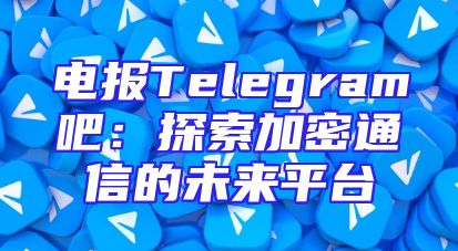 电报Telegram吧：探索加密通信的未来平台