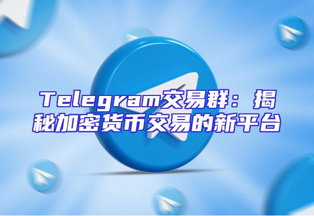 Telegram交易群：揭秘加密货币交易的新平台