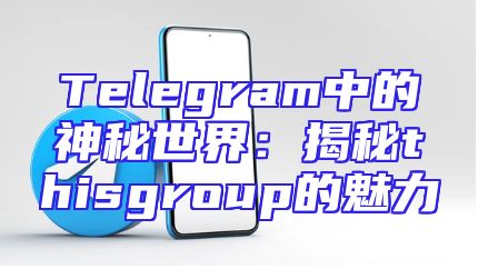 Telegram中的神秘世界：揭秘thisgroup的魅力