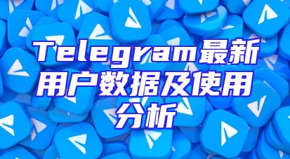 Telegram最新用户数据及使用分析