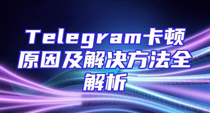 Telegram卡顿原因及解决方法全解析
