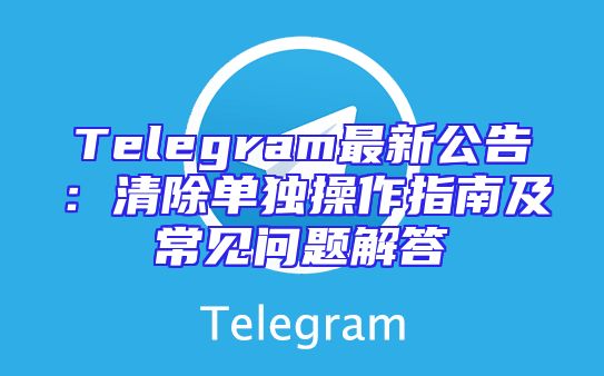 Telegram最新公告：清除单独操作指南及常见问题解答