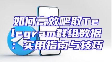 如何高效爬取Telegram群组数据：实用指南与技巧