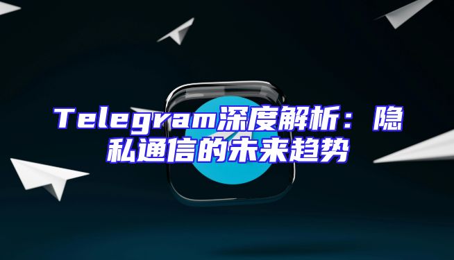 Telegram深度解析：隐私通信的未来趋势