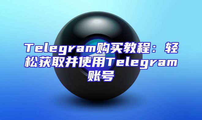 Telegram购买教程：轻松获取并使用Telegram账号
