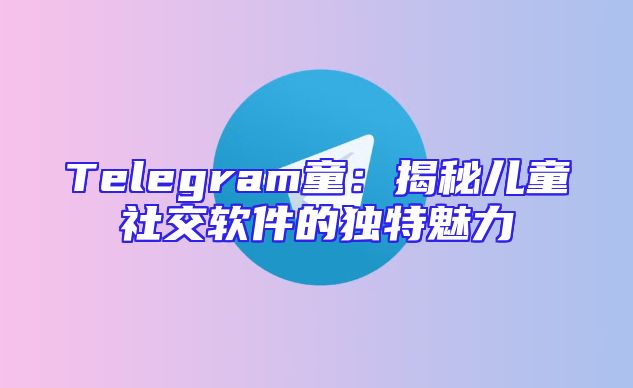 Telegram童：揭秘儿童社交软件的独特魅力
