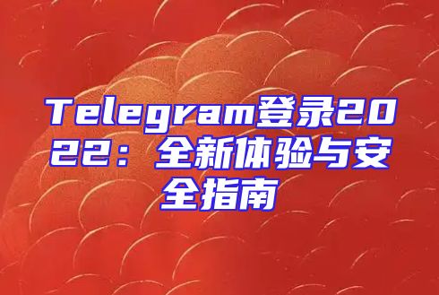 Telegram登录2022：全新体验与安全指南