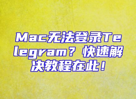 Mac无法登录Telegram？快速解决教程在此！