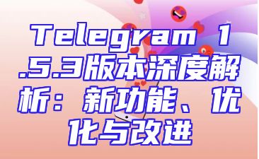 Telegram 1.5.3版本深度解析：新功能、优化与改进