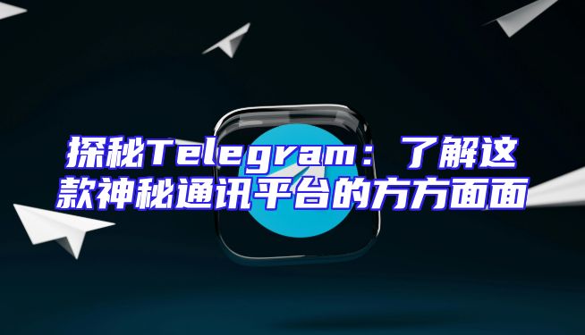 探秘Telegram：了解这款神秘通讯平台的方方面面