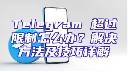 Telegram 超过限制怎么办？解决方法及技巧详解