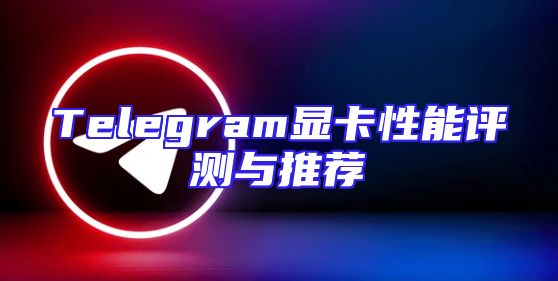 Telegram显卡性能评测与推荐