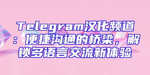Telegram汉化频道：便捷沟通的桥梁，解锁多语言交流新体验