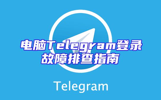 电脑Telegram登录故障排查指南