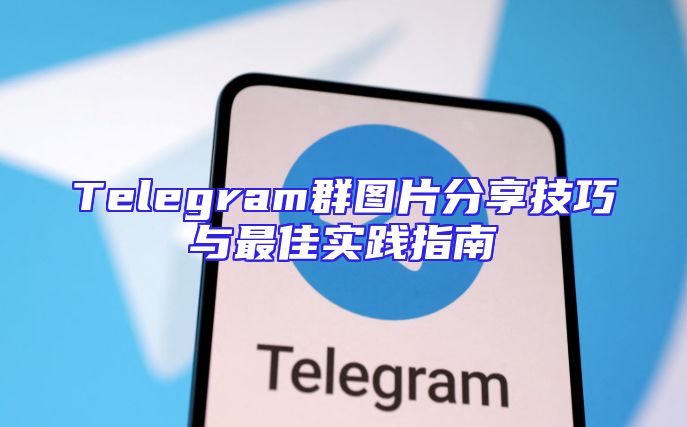 Telegram群图片分享技巧与最佳实践指南
