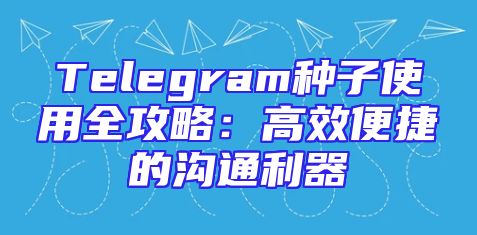 Telegram种子使用全攻略：高效便捷的沟通利器