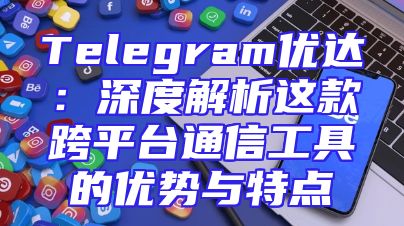 Telegram优达：深度解析这款跨平台通信工具的优势与特点