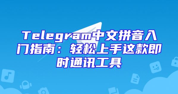 Telegram中文拼音入门指南：轻松上手这款即时通讯工具