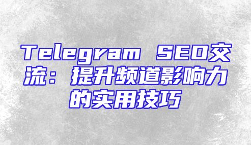 Telegram SEO交流：提升频道影响力的实用技巧