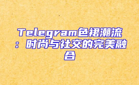 Telegram色裙潮流：时尚与社交的完美融合