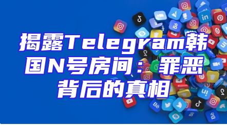 揭露Telegram韩国N号房间：罪恶背后的真相