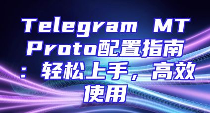 Telegram MTProto配置指南：轻松上手，高效使用