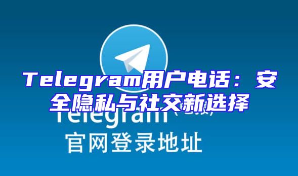 Telegram用户电话：安全隐私与社交新选择