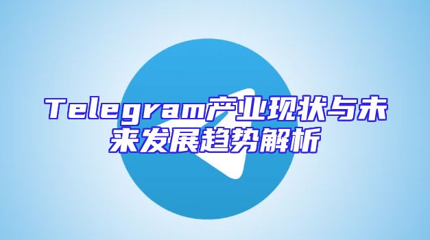Telegram产业现状与未来发展趋势解析