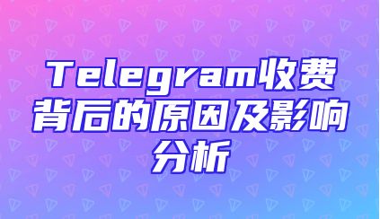 Telegram收费背后的原因及影响分析