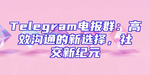 Telegram电报群：高效沟通的新选择，社交新纪元