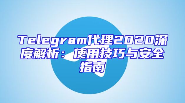 Telegram代理2020深度解析：使用技巧与安全指南